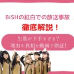 BiSH(ビッシュ)が紅白で炎上して放送事故?生歌が下手すぎると言われる理由や真相を動画で検証!